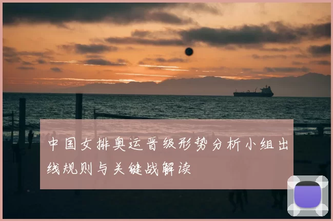 中国女排奥运晋级形势分析小组出线规则与关键战解读