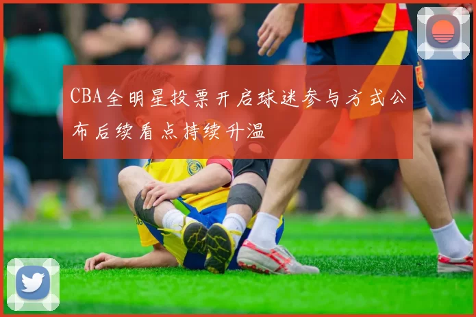 CBA全明星投票开启球迷参与方式公布后续看点持续升温