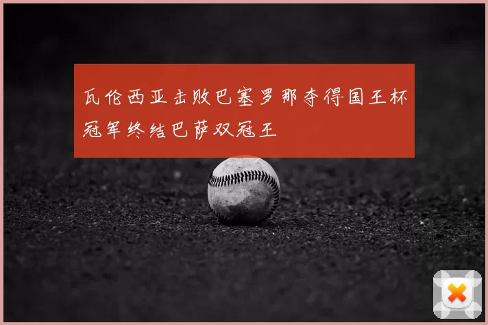 瓦伦西亚击败巴塞罗那夺得国王杯冠军终结巴萨双冠王