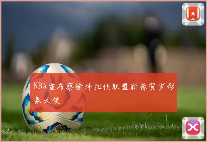 NBA宣布蔡徐坤担任联盟新春贺岁形象大使