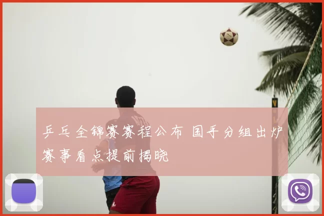 乒乓全锦赛赛程公布 国手分组出炉赛事看点提前揭晓