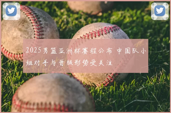 2025男篮亚洲杯赛程公布 中国队小组对手与晋级形势受关注