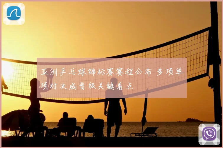 亚洲乒乓球锦标赛赛程公布 多项单项对决成晋级关键看点