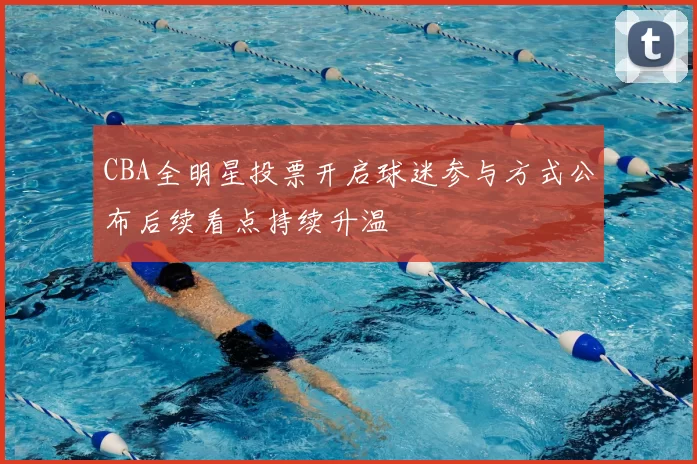 CBA全明星投票开启球迷参与方式公布后续看点持续升温