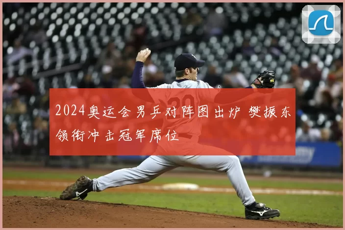 2024奥运会男乒对阵图出炉 樊振东领衔冲击冠军席位