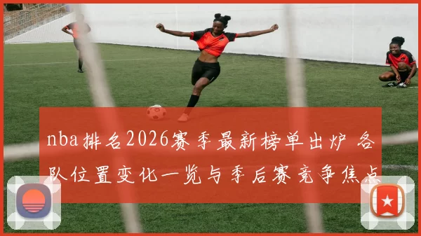 nba排名2026赛季最新榜单出炉 各队位置变化一览与季后赛竞争焦点