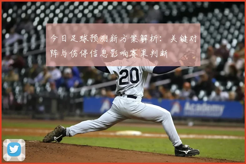 今日足球预测新方案解析：关键对阵与伤停信息影响赛果判断