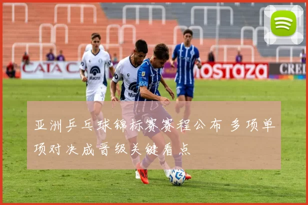 亚洲乒乓球锦标赛赛程公布 多项单项对决成晋级关键看点