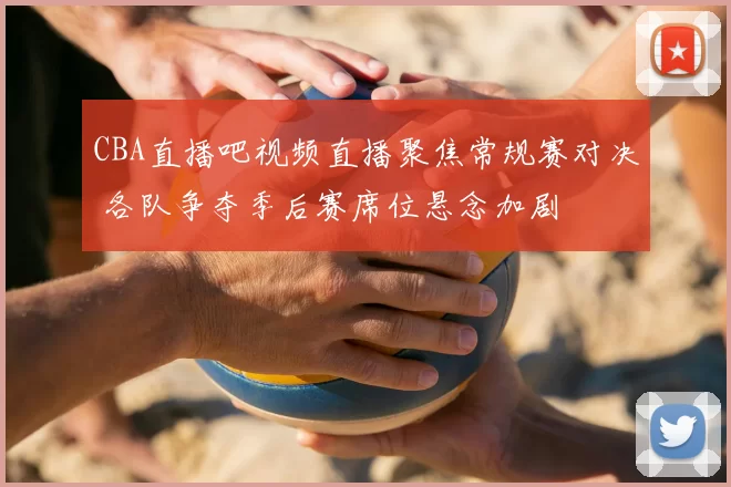 CBA直播吧视频直播聚焦常规赛对决 各队争夺季后赛席位悬念加剧