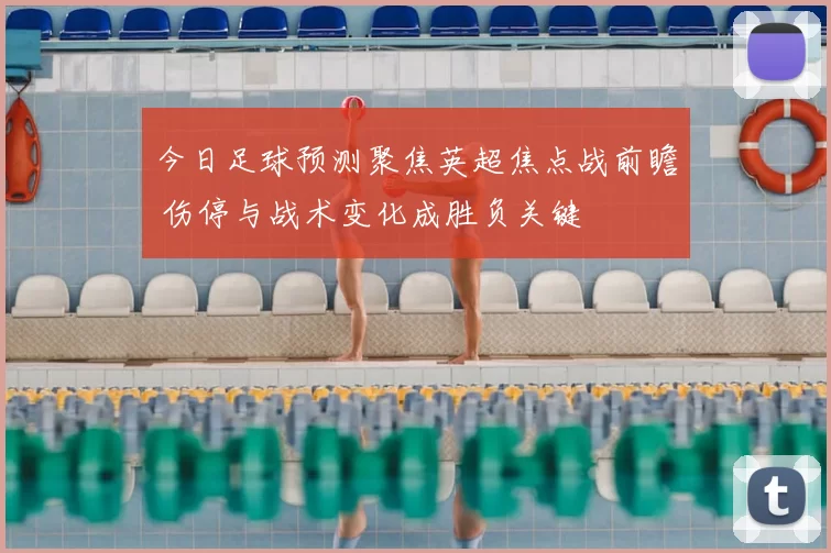 今日足球预测聚焦英超焦点战前瞻 伤停与战术变化成胜负关键