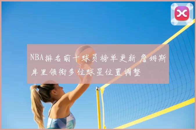 NBA排名前十球员榜单更新 詹姆斯库里领衔多位球星位置调整