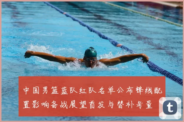 中国男篮蓝队红队名单公布锋线配置影响备战展望首发与替补考量