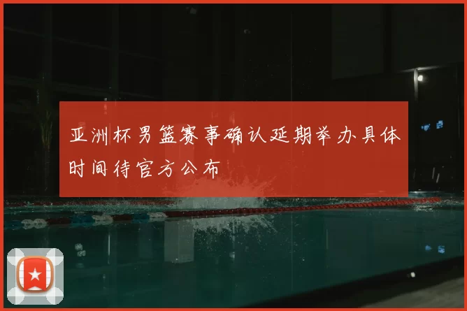 亚洲杯男篮赛事确认延期举办具体时间待官方公布