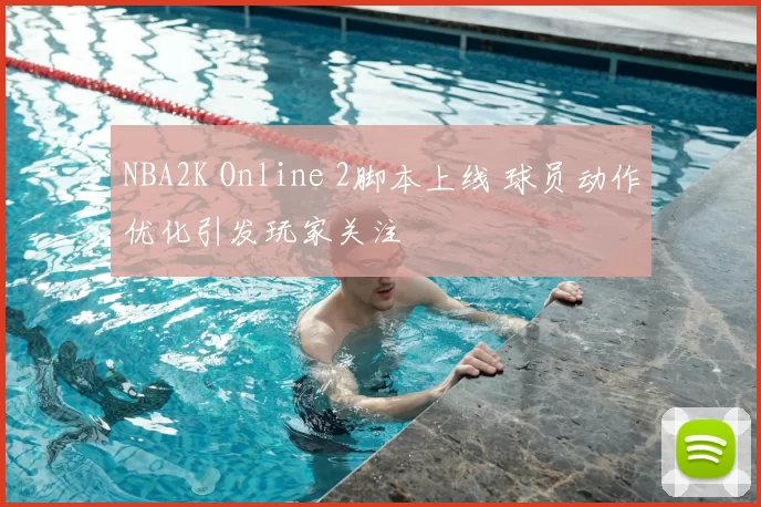 NBA2K Online 2脚本上线 球员动作优化引发玩家关注