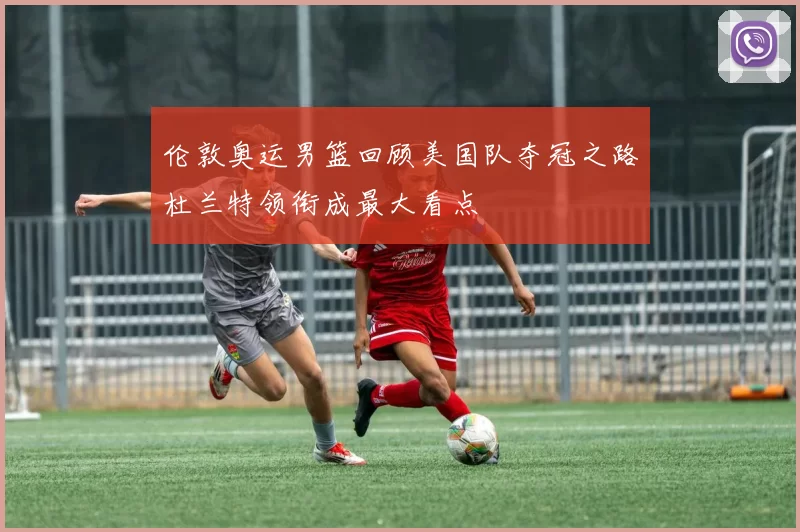 伦敦奥运男篮回顾美国队夺冠之路杜兰特领衔成最大看点