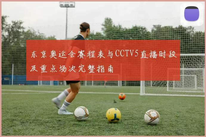 东京奥运会赛程表与CCTV5直播时段及重点场次完整指南
