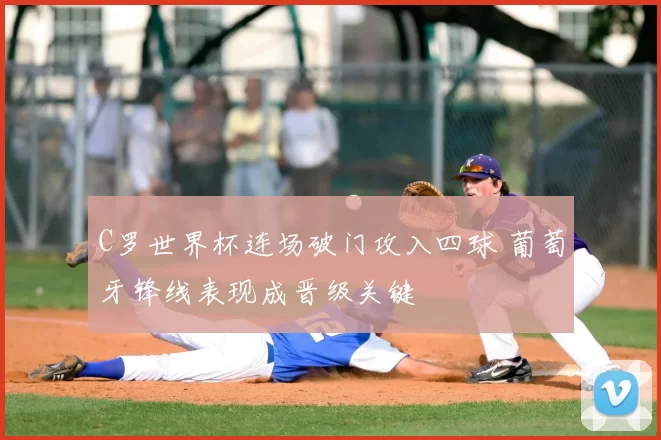 C罗世界杯连场破门攻入四球 葡萄牙锋线表现成晋级关键