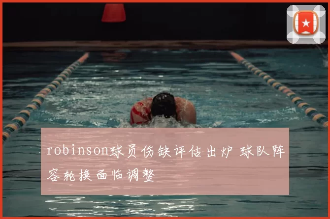 robinson球员伤缺评估出炉 球队阵容轮换面临调整