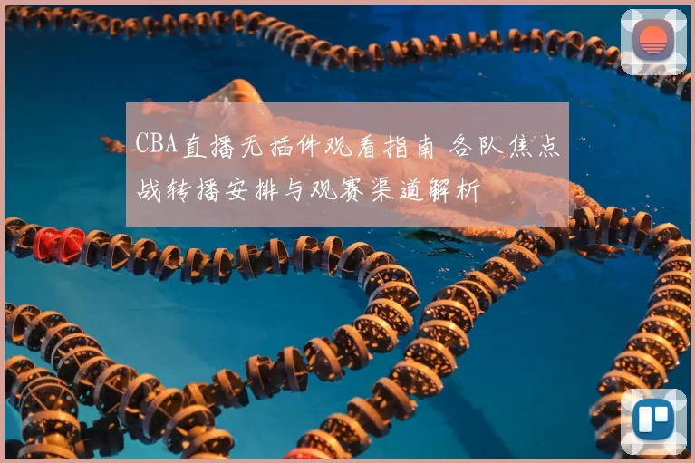 CBA直播无插件观看指南 各队焦点战转播安排与观赛渠道解析