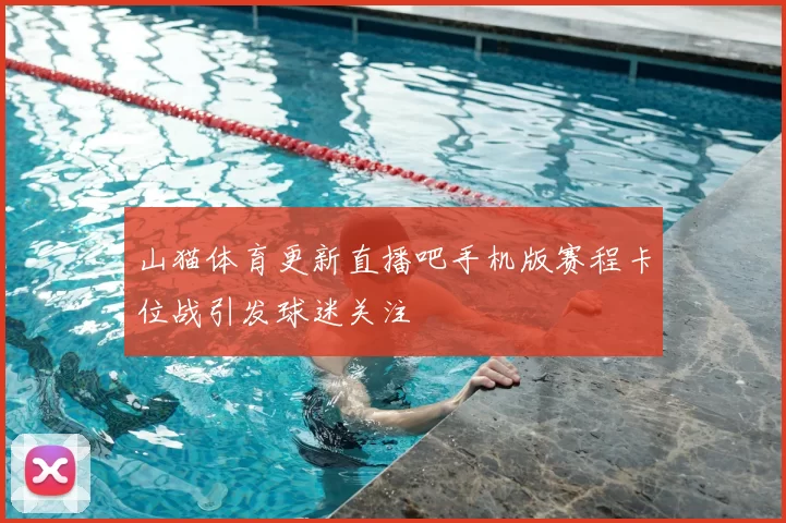 山猫体育更新直播吧手机版赛程卡位战引发球迷关注