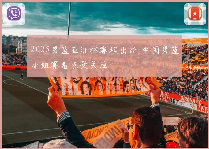 2025男篮亚洲杯赛程出炉 中国男篮小组赛看点受关注