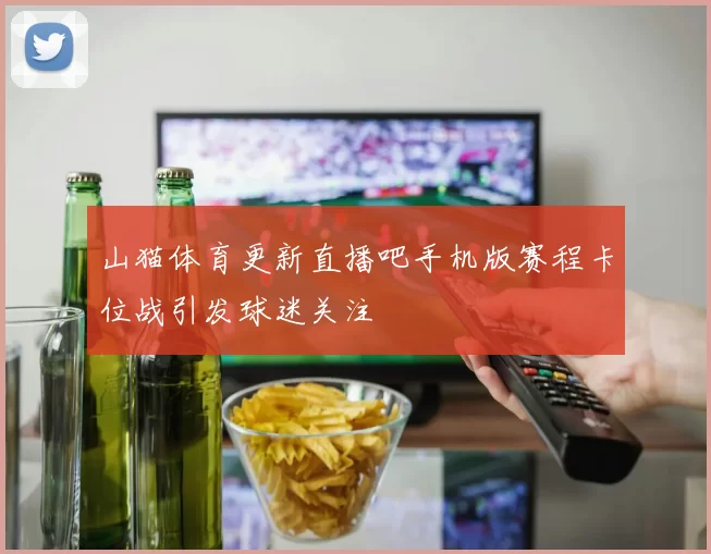 山猫体育更新直播吧手机版赛程卡位战引发球迷关注