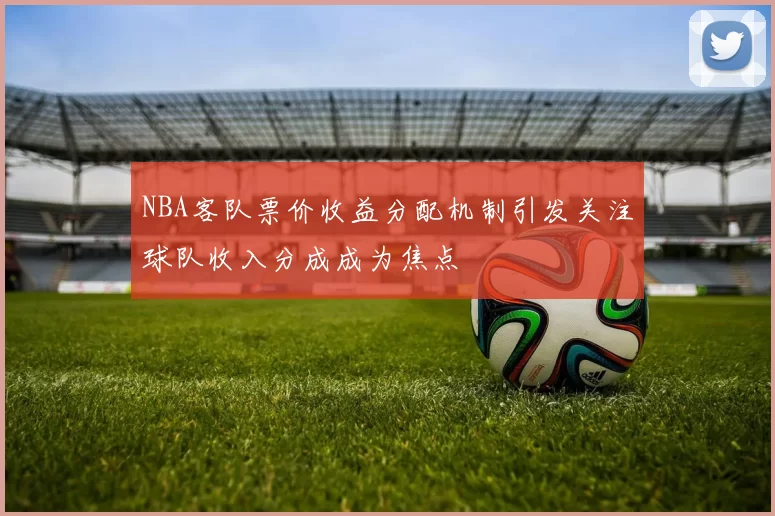 NBA客队票价收益分配机制引发关注球队收入分成成为焦点