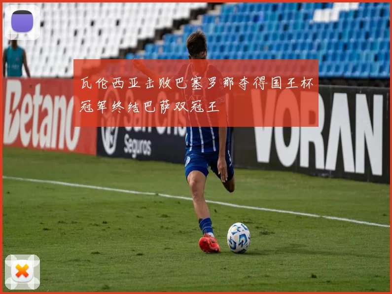 瓦伦西亚击败巴塞罗那夺得国王杯冠军终结巴萨双冠王