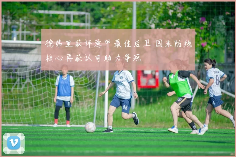 德弗里获评意甲最佳后卫 国米防线核心再获认可助力争冠