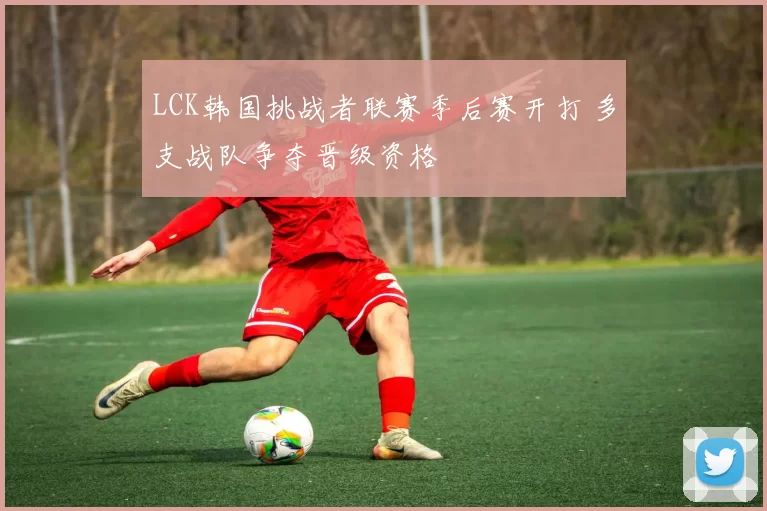 LCK韩国挑战者联赛季后赛开打 多支战队争夺晋级资格