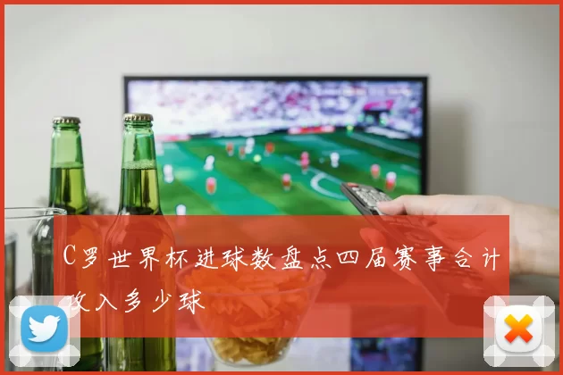 C罗世界杯进球数盘点四届赛事合计攻入多少球
