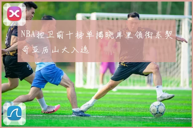 NBA控卫前十榜单揭晓库里领衔东契奇亚历山大入选