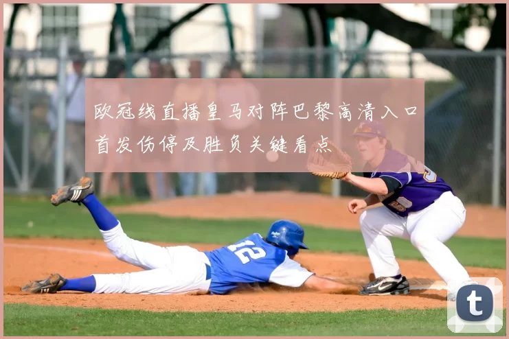 欧冠线直播皇马对阵巴黎高清入口首发伤停及胜负关键看点