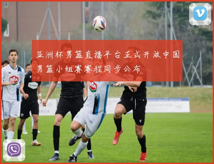亚洲杯男篮直播平台正式开放中国男篮小组赛赛程同步公布