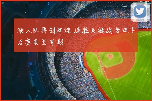 湖人队再创辉煌 连胜关键战晋级季后赛前景可期