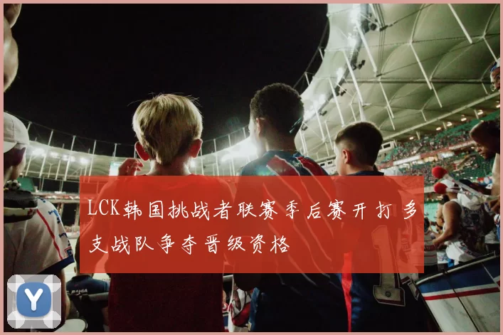 LCK韩国挑战者联赛季后赛开打 多支战队争夺晋级资格