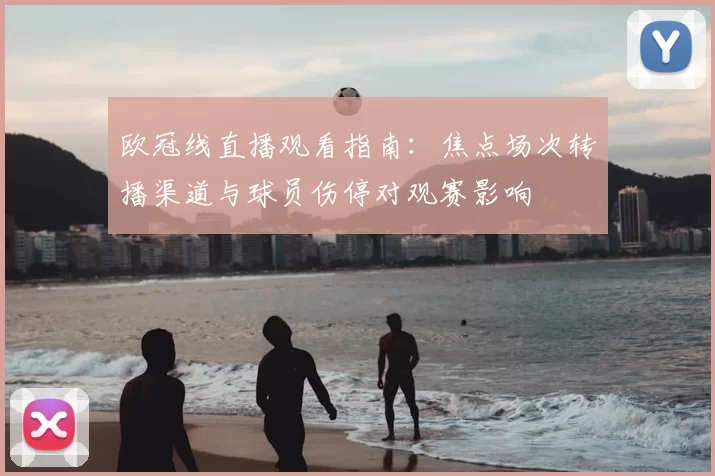 欧冠线直播观看指南：焦点场次转播渠道与球员伤停对观赛影响