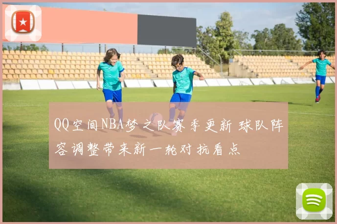 QQ空间NBA梦之队赛季更新 球队阵容调整带来新一轮对抗看点