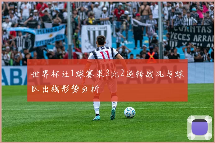 世界杯让1球赛果3比2逆转战况与球队出线形势分析