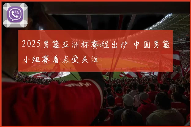 2025男篮亚洲杯赛程出炉 中国男篮小组赛看点受关注