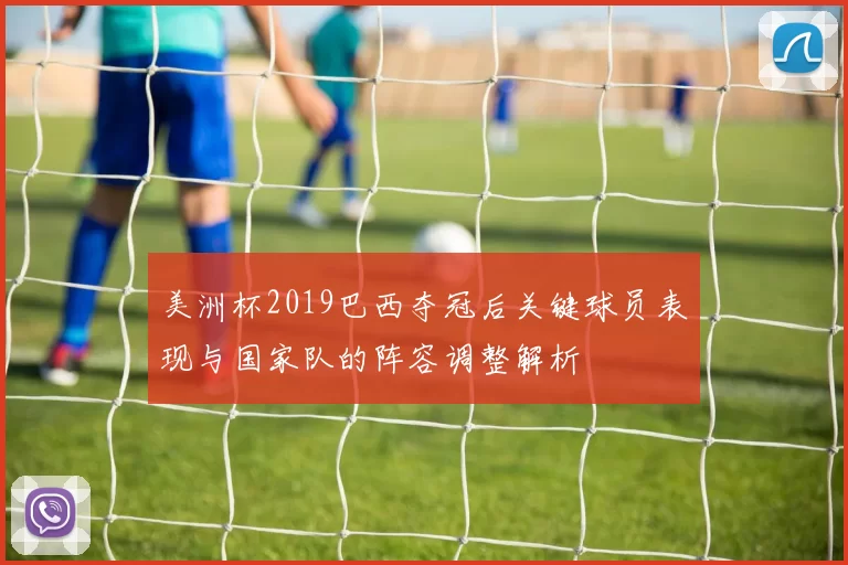 美洲杯2019巴西夺冠后关键球员表现与国家队的阵容调整解析