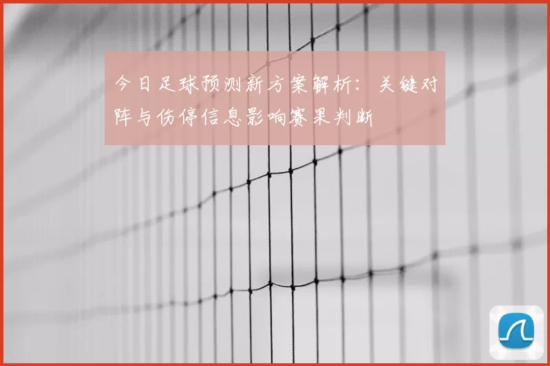 今日足球预测新方案解析：关键对阵与伤停信息影响赛果判断