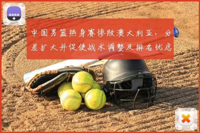 中国男篮热身赛惨败澳大利亚，分差扩大并促使战术调整及排名忧虑