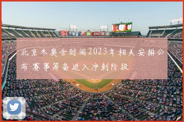 北京冬奥会时间2023年相关安排公布 赛事筹备进入冲刺阶段