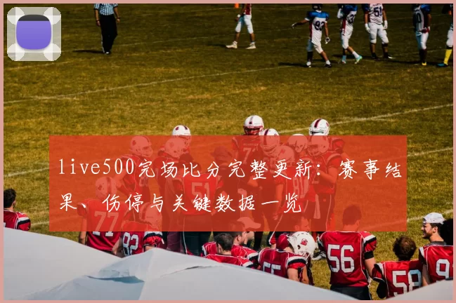 live500完场比分完整更新:赛事结果、伤停与关键数据一览