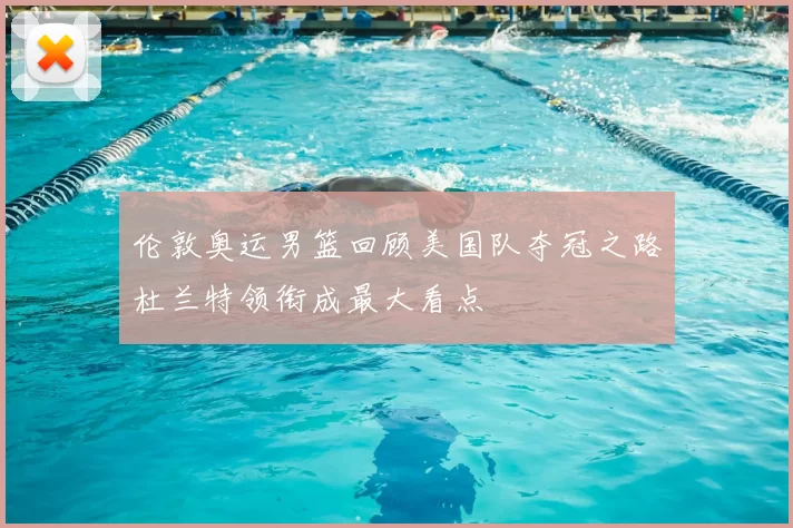 伦敦奥运男篮回顾美国队夺冠之路杜兰特领衔成最大看点
