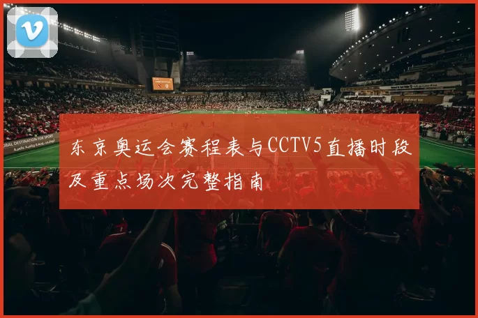 东京奥运会赛程表与CCTV5直播时段及重点场次完整指南