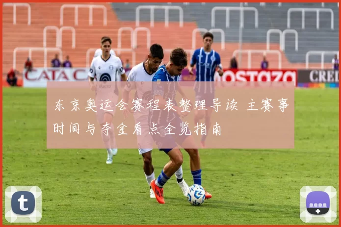 东京奥运会赛程表整理导读 主赛事时间与夺金看点全览指南