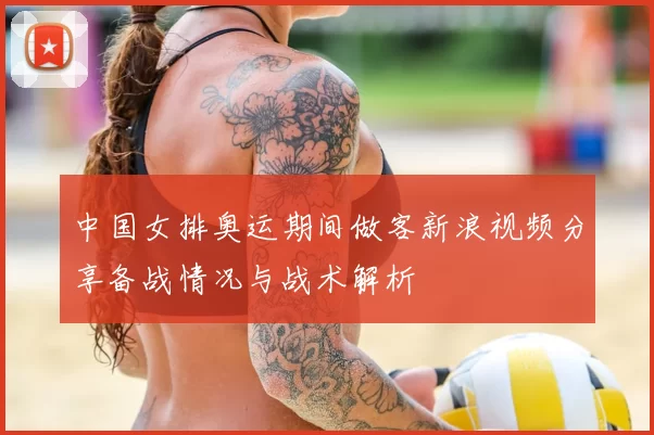 中国女排奥运期间做客新浪视频分享备战情况与战术解析