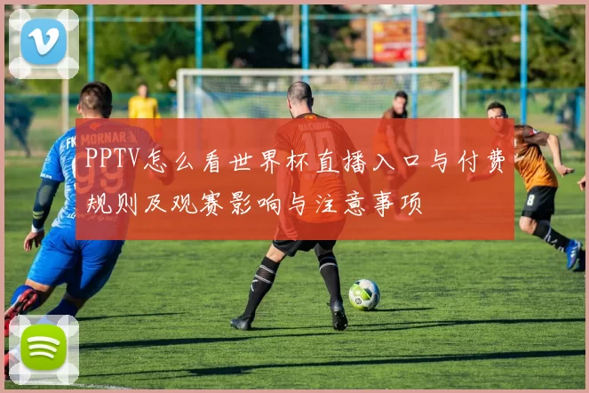 PPTV怎么看世界杯直播入口与付费规则及观赛影响与注意事项
